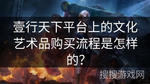 壹行天下平台上的文化艺术品购买流程是怎样的? 壹行天下平台上的文化艺术品购买流程是怎样的?