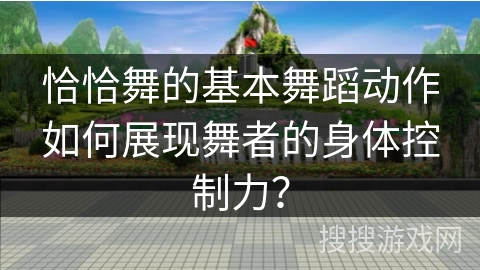 恰恰舞的基本舞蹈动作如何展现舞者的身体控制力？