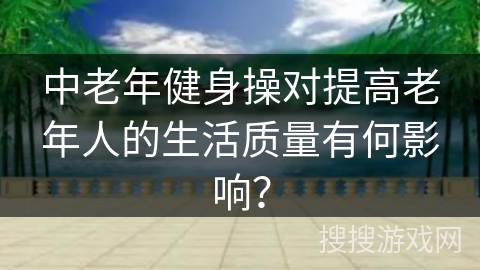 中老年健身操对提高老年人的生活质量有何影响？