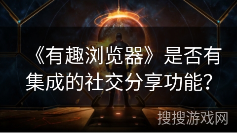 《有趣浏览器》是否有集成的社交分享功能? 《有趣浏览器》是否有集成的社交分享功能?