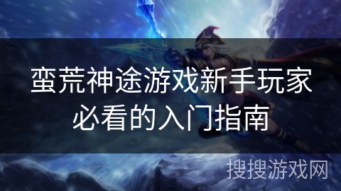 蛮荒神途游戏新手玩家必看的入门指南 蛮荒神途游戏新手玩家必看的入门指南