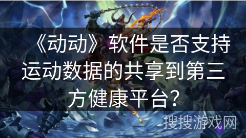 《动动》软件是否支持运动数据的共享到第三方健康平台？