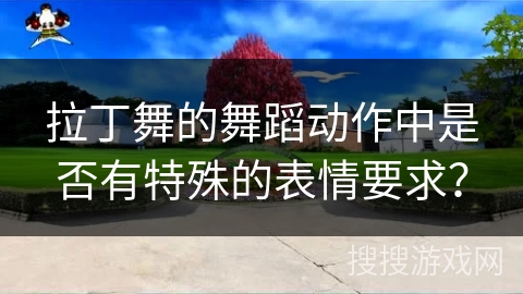 拉丁舞的舞蹈动作中是否有特殊的表情要求？