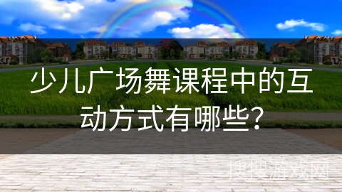 少儿广场舞课程中的互动方式有哪些？