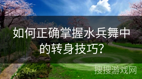 如何正确掌握水兵舞中的转身技巧？
