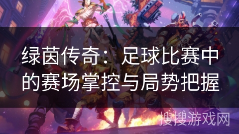 绿茵传奇：足球比赛中的赛场掌控与局势把握