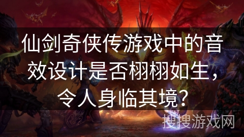 仙剑奇侠传游戏中的音效设计是否栩栩如生，令人身临其境？