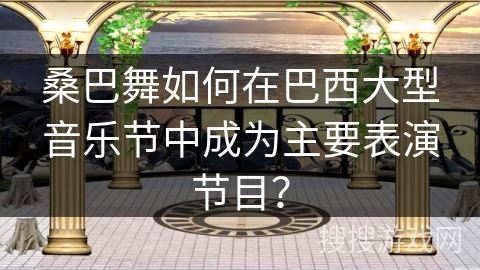 桑巴舞如何在巴西大型音乐节中成为主要表演节目？