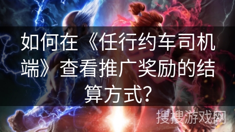 如何在《任行约车司机端》查看推广奖励的结算方式? 如何在《任行约车司机端》查看推广奖励的结算方式?