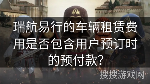瑞航易行的车辆租赁费用是否包含用户预订时的预付款？