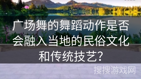 广场舞的舞蹈动作是否会融入当地的民俗文化和传统技艺？