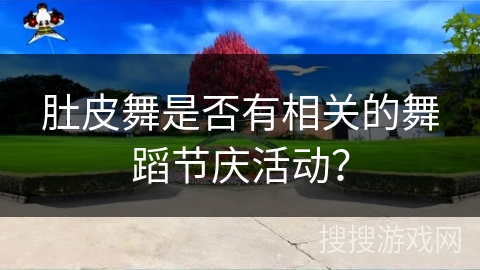 肚皮舞是否有相关的舞蹈节庆活动？