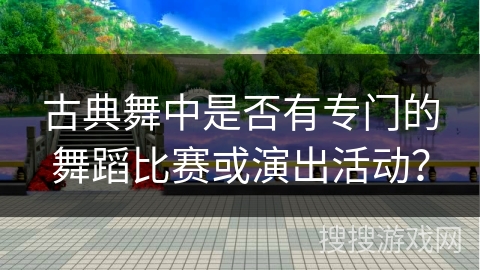 古典舞中是否有专门的舞蹈比赛或演出活动？