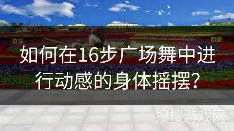 如何在16步广场舞中进行动感的身体摇摆？