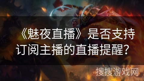 《魅夜直播》是否支持订阅主播的直播提醒? 《魅夜直播》是否支持订阅主播的直播提醒?
