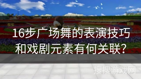 16步广场舞的表演技巧和戏剧元素有何关联？