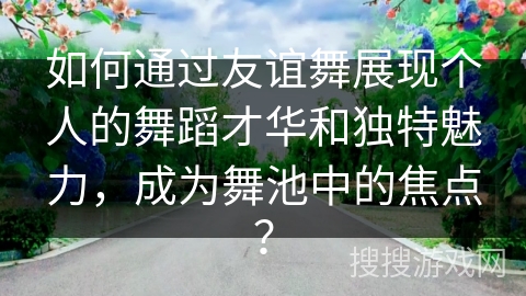 如何通过友谊舞展现个人的舞蹈才华和独特魅力，成为舞池中的焦点？