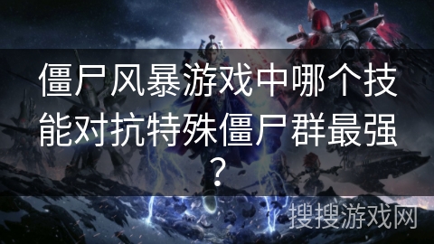 僵尸风暴游戏中哪个技能对抗特殊僵尸群最强？