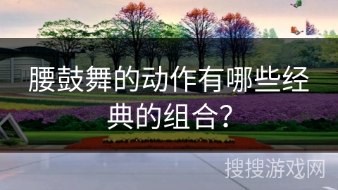 腰鼓舞的动作有哪些经典的组合？