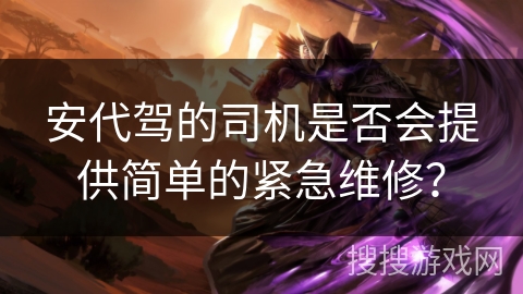 安代驾的司机是否会提供简单的紧急维修？