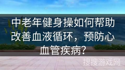 中老年健身操如何帮助改善血液循环，预防心血管疾病？