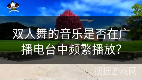 双人舞的音乐是否在广播电台中频繁播放？
