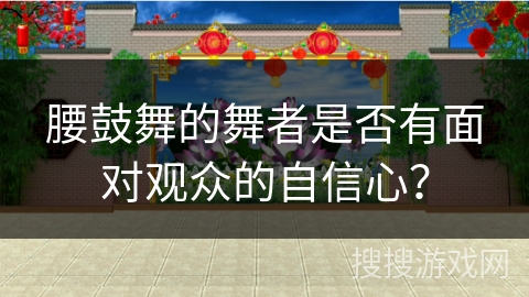腰鼓舞的舞者是否有面对观众的自信心？