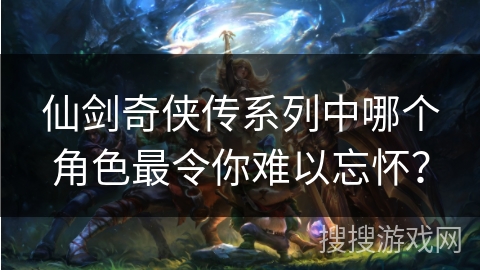 仙剑奇侠传系列中哪个角色最令你难以忘怀？