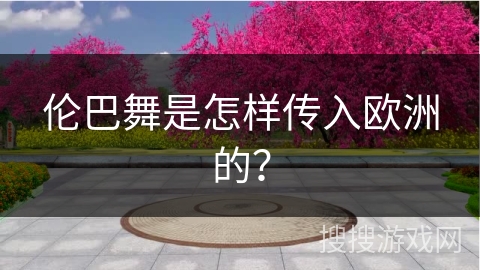 伦巴舞是怎样传入欧洲的？