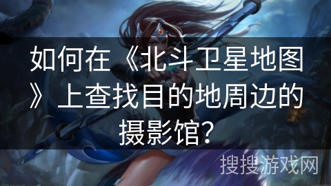 如何在《北斗卫星地图》上查找目的地周边的摄影馆？