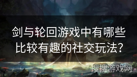 剑与轮回游戏中有哪些比较有趣的社交玩法？