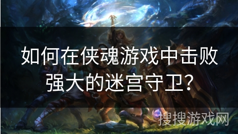 如何在侠魂游戏中击败强大的迷宫守卫？