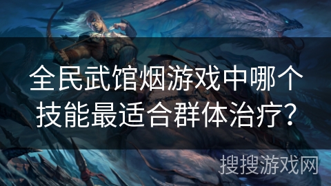 全民武馆烟游戏中哪个技能最适合群体治疗？