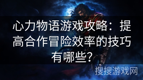 心力物语游戏攻略：提高合作冒险效率的技巧有哪些？
