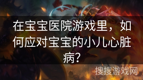 在宝宝医院游戏里，如何应对宝宝的小儿心脏病？