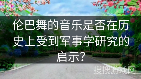 伦巴舞的音乐是否在历史上受到军事学研究的启示？