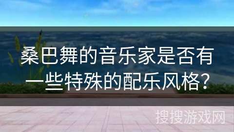 桑巴舞的音乐家是否有一些特殊的配乐风格？