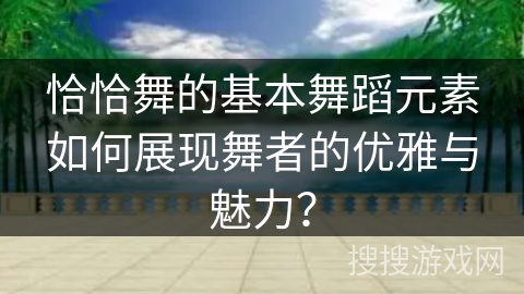 恰恰舞的基本舞蹈元素如何展现舞者的优雅与魅力？