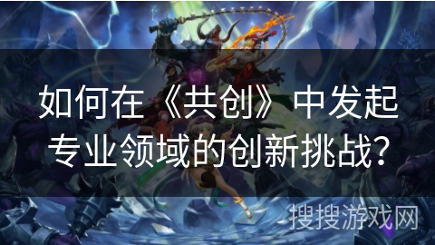 如何在《共创》中发起专业领域的创新挑战？