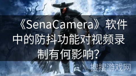《SenaCamera》软件中的防抖功能对视频录制有何影响? 《SenaCamera》软件中的防抖功能对视频录制有何影响?
