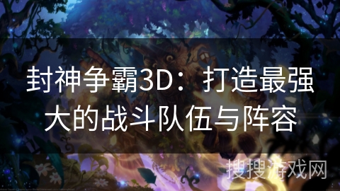 封神争霸3D：打造最强大的战斗队伍与阵容