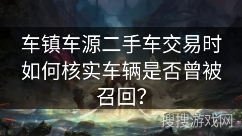 车镇车源二手车交易时如何核实车辆是否曾被召回？