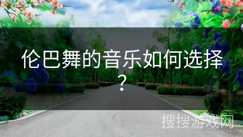 伦巴舞的音乐如何选择？