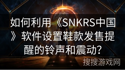 如何利用《SNKRS中国》软件设置鞋款发售提醒的铃声和震动? 如何利用《SNKRS中国》软件设置鞋款发售提醒的铃声和震动?