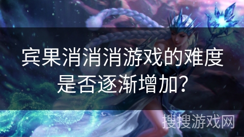 宾果消消消游戏的难度是否逐渐增加？