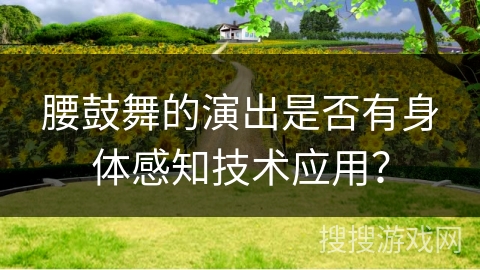 腰鼓舞的演出是否有身体感知技术应用？