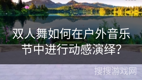 双人舞如何在户外音乐节中进行动感演绎？