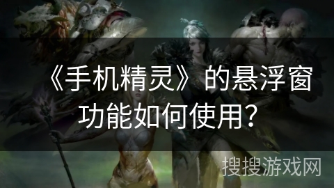 《手机精灵》的悬浮窗功能如何使用? 《手机精灵》的悬浮窗功能如何使用?