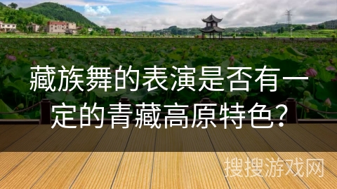 藏族舞的表演是否有一定的青藏高原特色？