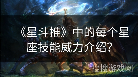 《星斗推》中的每个星座技能威力介绍? 《星斗推》中的每个星座技能威力介绍?